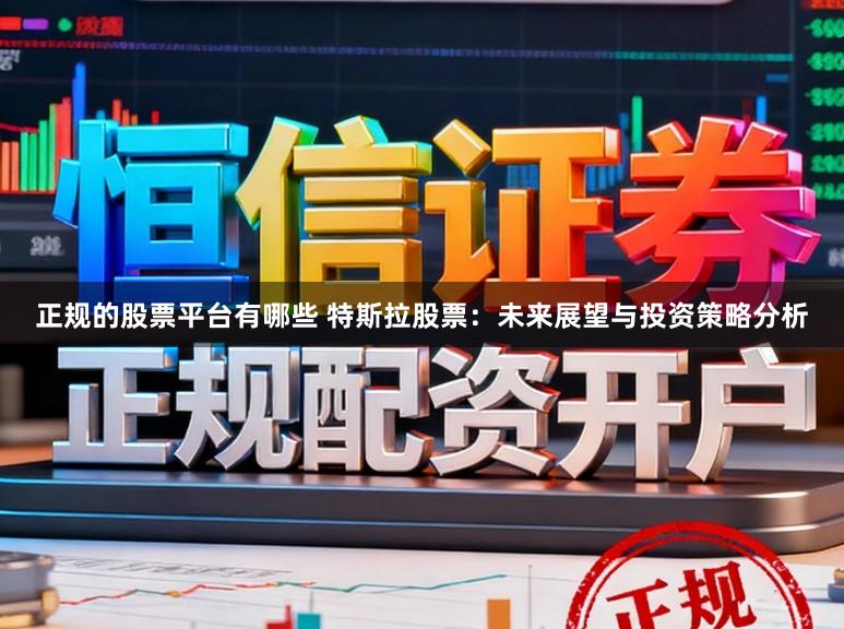 正规的股票平台有哪些 特斯拉股票：未来展望与投资策略分析
