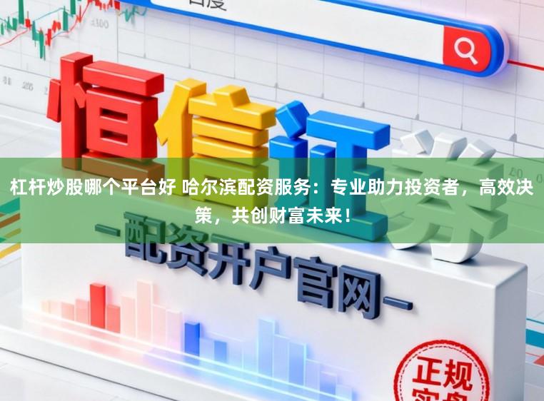杠杆炒股哪个平台好 哈尔滨配资服务：专业助力投资者，高效决策，共创财富未来！