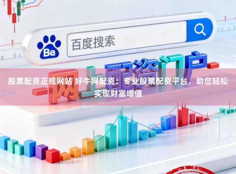 股票配资正规网站 好牛网配资：专业股票配资平台，助您轻松实现财富增值