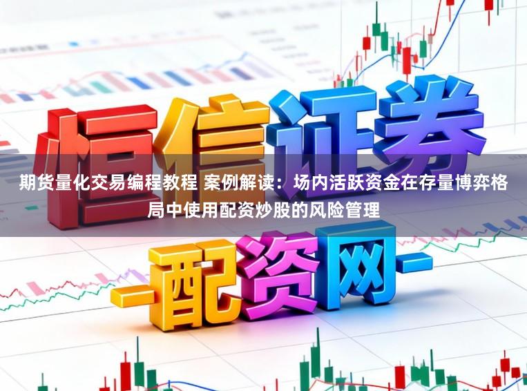 期货量化交易编程教程 案例解读：场内活跃资金在存量博弈格局中使用配资炒股的风险管理