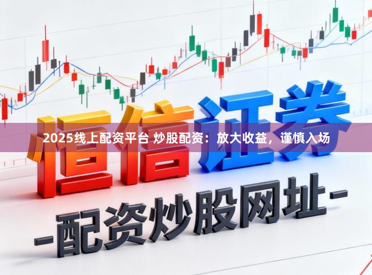 2025线上配资平台 炒股配资：放大收益，谨慎入场