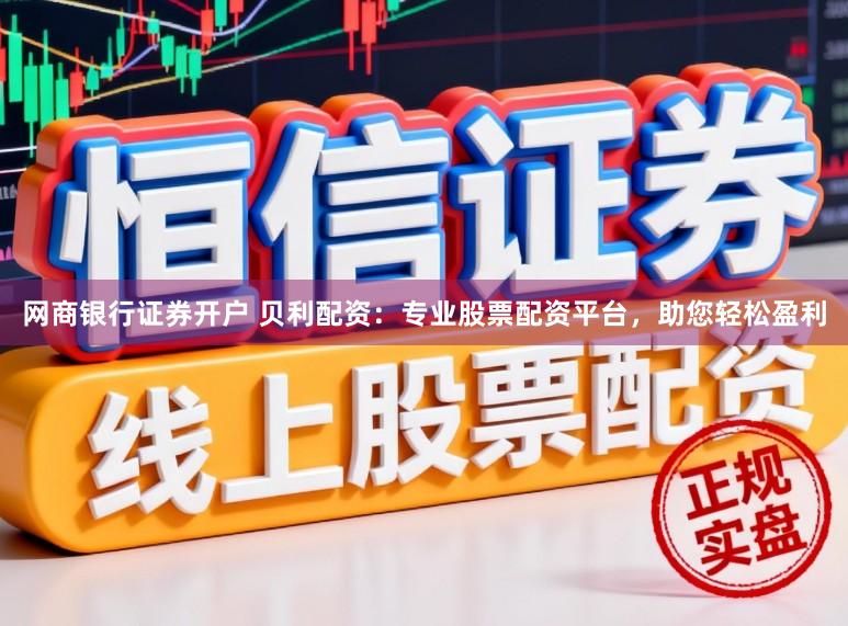 网商银行证券开户 贝利配资：专业股票配资平台，助您轻松盈利