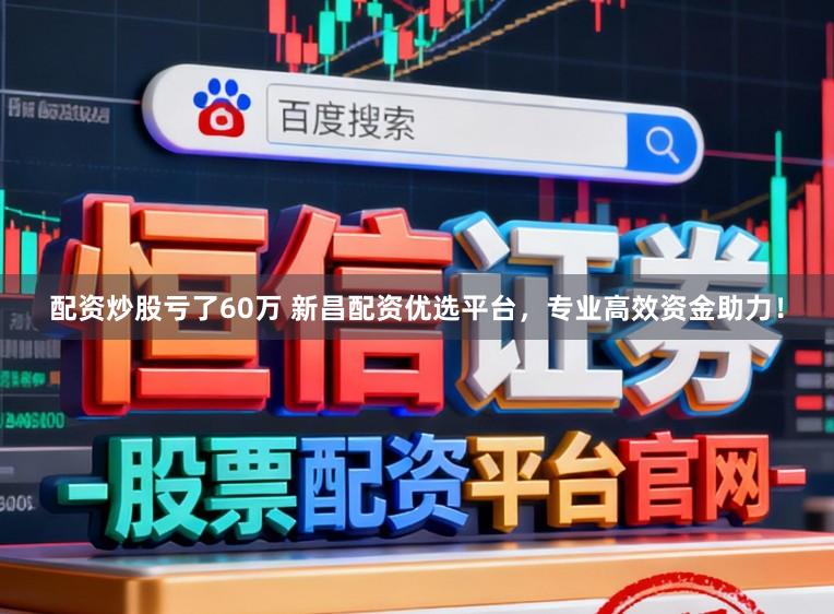 配资炒股亏了60万 新昌配资优选平台，专业高效资金助力！
