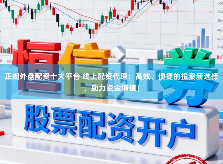 正规外盘配资十大平台 线上配资代理：高效、便捷的投资新选择，助力资金增值！