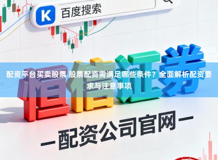配资平台买卖股票 股票配资需满足哪些条件？全面解析配资要求与注意事项