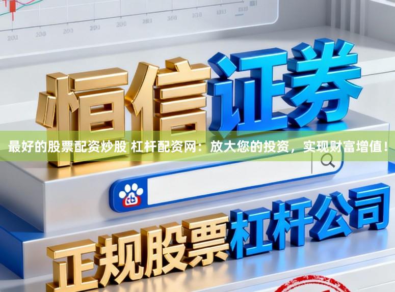 最好的股票配资炒股 杠杆配资网：放大您的投资，实现财富增值！