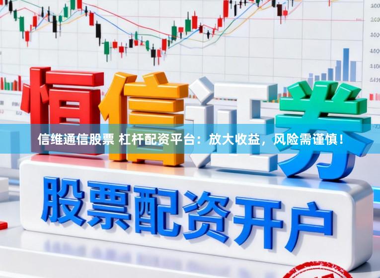 信维通信股票 杠杆配资平台：放大收益，风险需谨慎！
