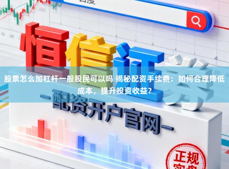 股票怎么加杠杆一般股民可以吗 揭秘配资手续费：如何合理降低成本，提升投资收益？