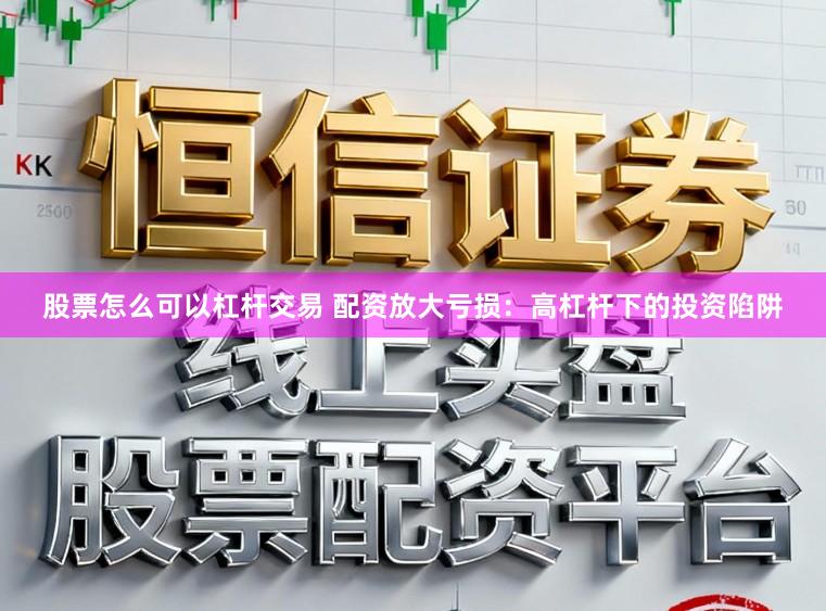 股票怎么可以杠杆交易 配资放大亏损：高杠杆下的投资陷阱