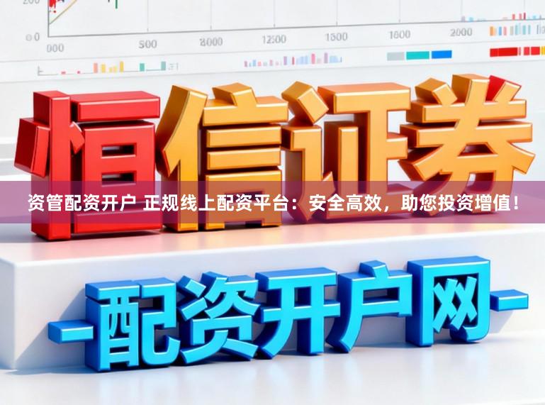 资管配资开户 正规线上配资平台：安全高效，助您投资增值！