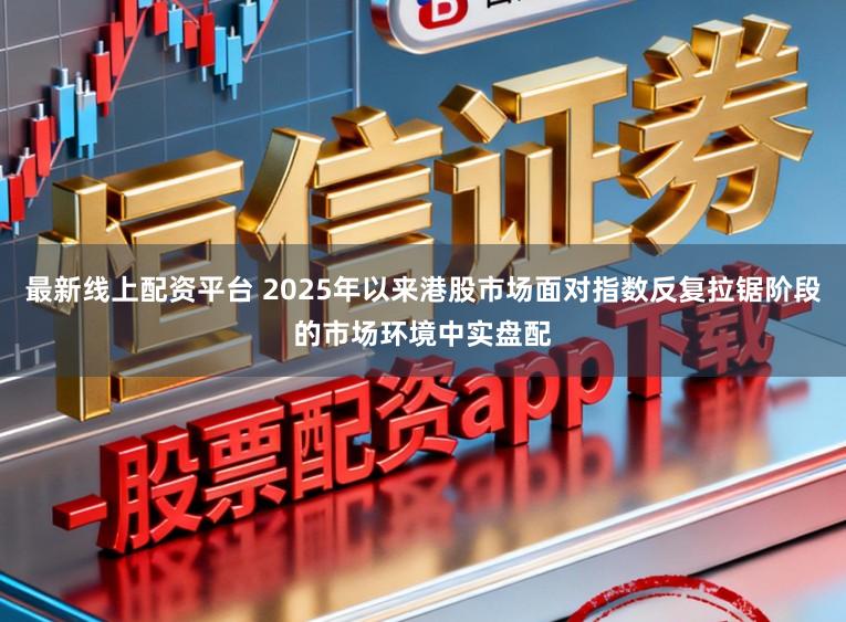 最新线上配资平台 2025年以来港股市场面对指数反复拉锯阶段的市场环境中实盘配