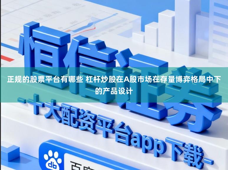 正规的股票平台有哪些 杠杆炒股在A股市场在存量博弈格局中下的产品设计