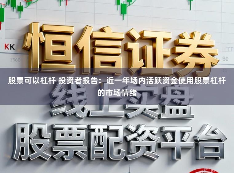 股票可以杠杆 投资者报告：近一年场内活跃资金使用股票杠杆的市场情绪
