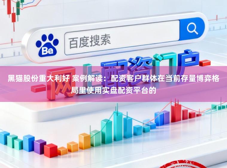 黑猫股份重大利好 案例解读：配资客户群体在当前存量博弈格局里使用实盘配资平台的