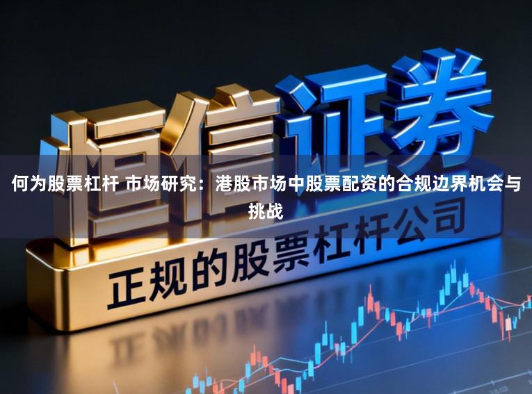何为股票杠杆 市场研究：港股市场中股票配资的合规边界机会与挑战