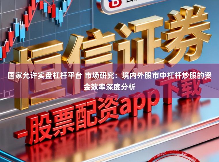 国家允许实盘杠杆平台 市场研究：境内外股市中杠杆炒股的资金效率深度分析