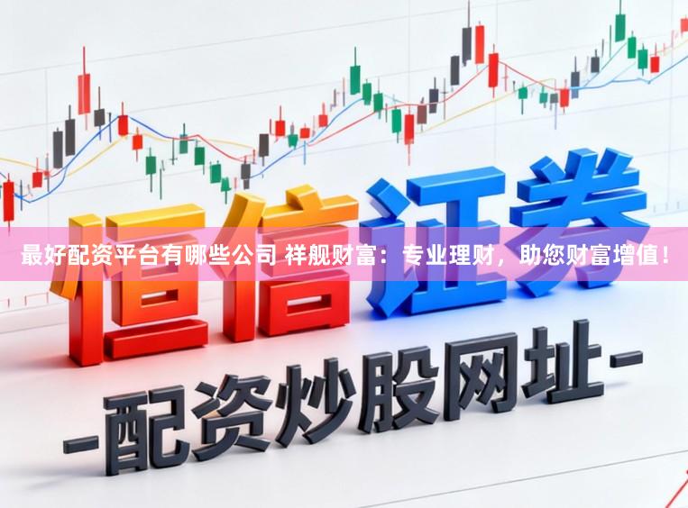 最好配资平台有哪些公司 祥舰财富：专业理财，助您财富增值！