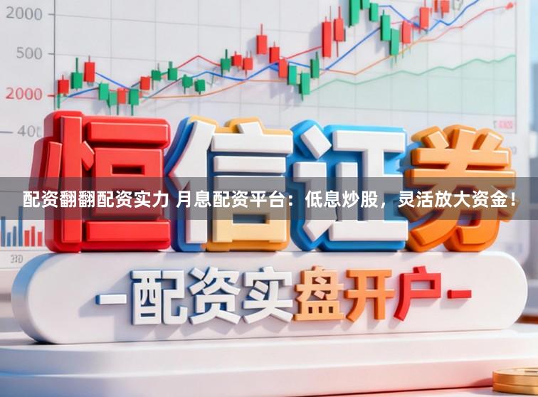 配资翻翻配资实力 月息配资平台：低息炒股，灵活放大资金！