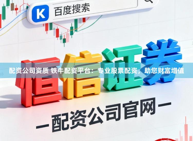 配资公司资质 铁牛配资平台：专业股票配资，助您财富增值