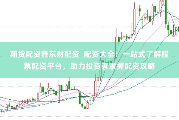 期货配资鑫东财配资  配资大全：一站式了解股票配资平台，助力投资者掌握配资攻略