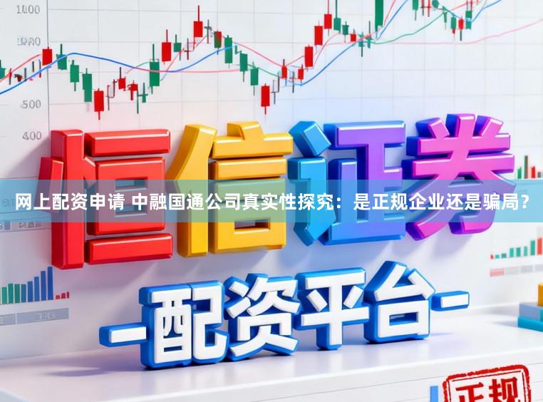 网上配资申请 中融国通公司真实性探究：是正规企业还是骗局？