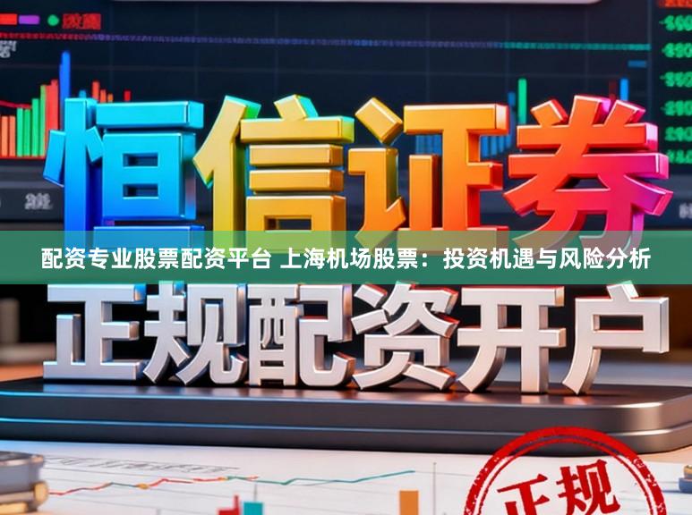 配资专业股票配资平台 上海机场股票：投资机遇与风险分析