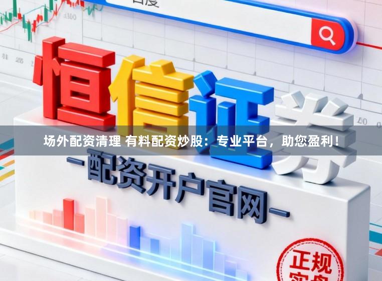 场外配资清理 有料配资炒股：专业平台，助您盈利！