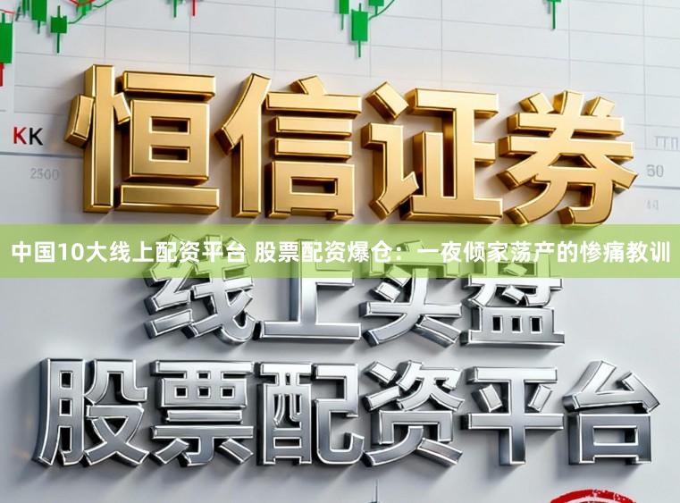 中国10大线上配资平台 股票配资爆仓：一夜倾家荡产的惨痛教训