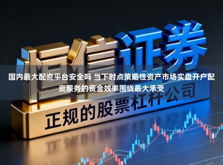 国内最大配资平台安全吗 当下时点策略性资产市场实盘开户配资服务的资金效率围绕最大承受