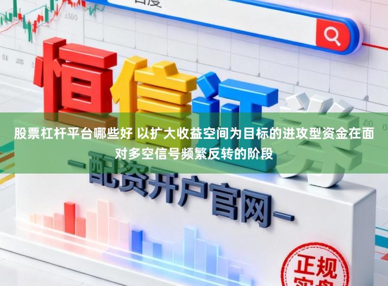 股票杠杆平台哪些好 以扩大收益空间为目标的进攻型资金在面对多空信号频繁反转的阶段