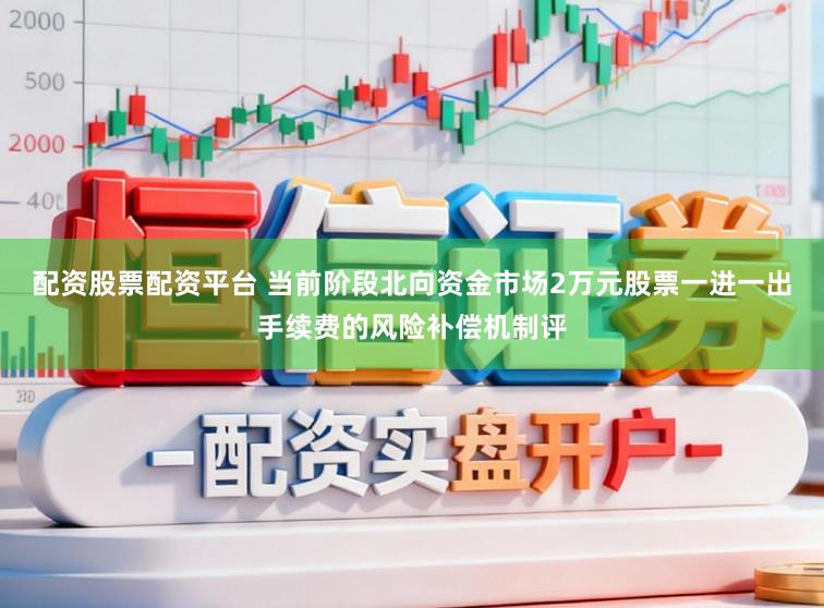 配资股票配资平台 当前阶段北向资金市场2万元股票一进一出手续费的风险补偿机制评