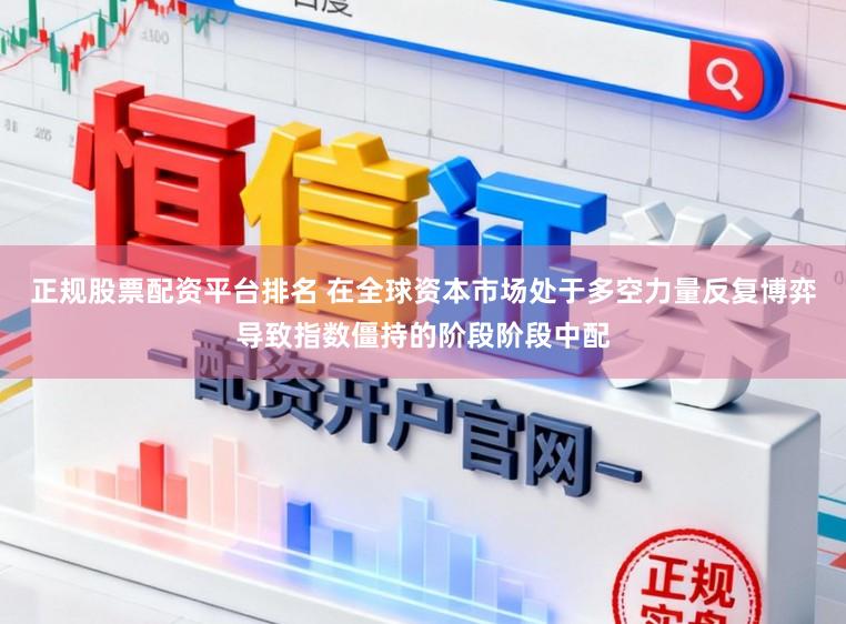正规股票配资平台排名 在全球资本市场处于多空力量反复博弈导致指数僵持的阶段阶段中配