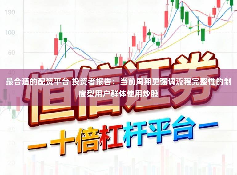 最合适的配资平台 投资者报告：当前周期更强调流程完整性的制度型用户群体使用炒股