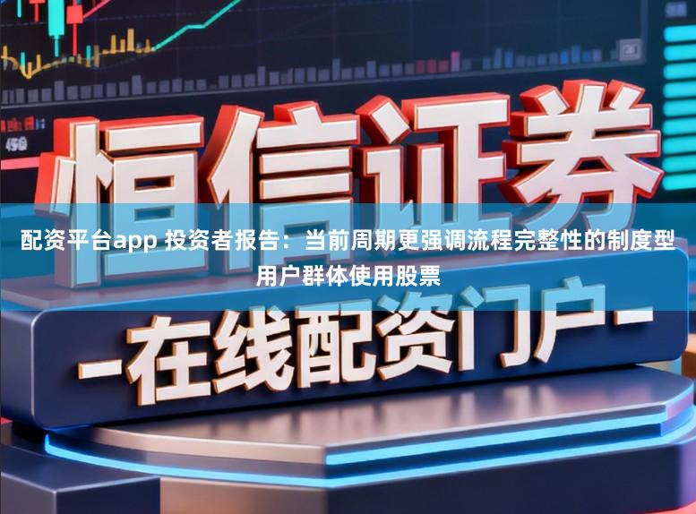 配资平台app 投资者报告：当前周期更强调流程完整性的制度型用户群体使用股票