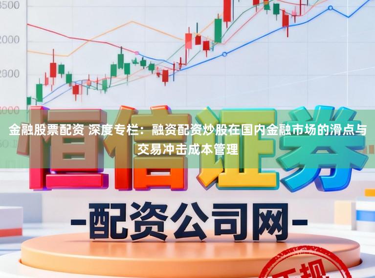 金融股票配资 深度专栏：融资配资炒股在国内金融市场的滑点与交易冲击成本管理