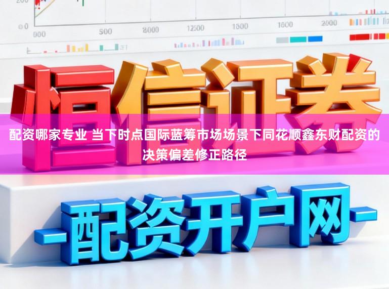配资哪家专业 当下时点国际蓝筹市场场景下同花顺鑫东财配资的决策偏差修正路径