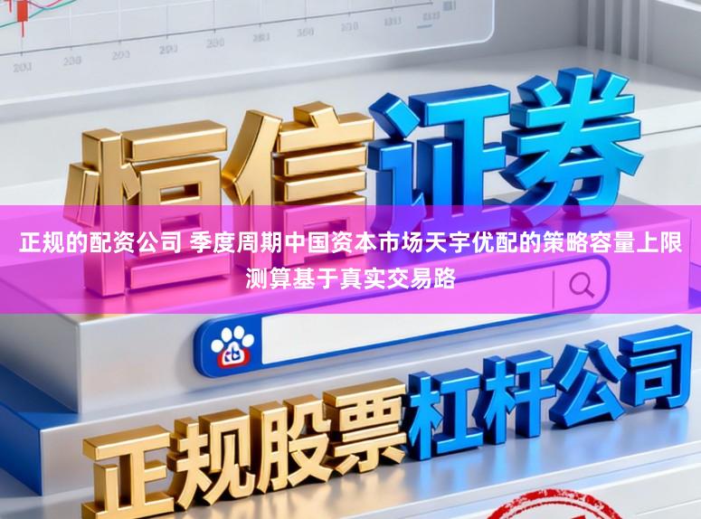 正规的配资公司 季度周期中国资本市场天宇优配的策略容量上限测算基于真实交易路