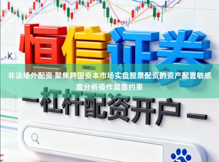 非法场外配资 聚焦跨国资本市场实盘股票配资的资产配置敏感度分析操作层面约束