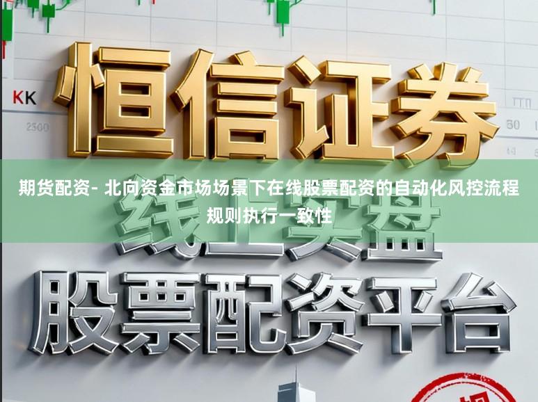 期货配资- 北向资金市场场景下在线股票配资的自动化风控流程规则执行一致性