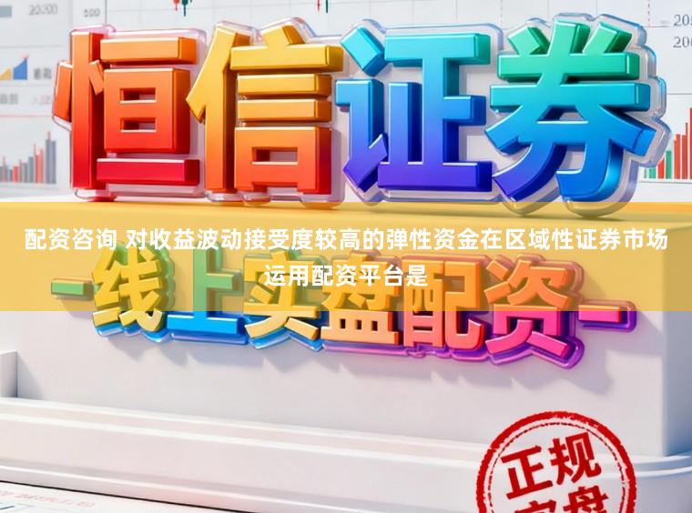 配资咨询 对收益波动接受度较高的弹性资金在区域性证券市场运用配资平台是