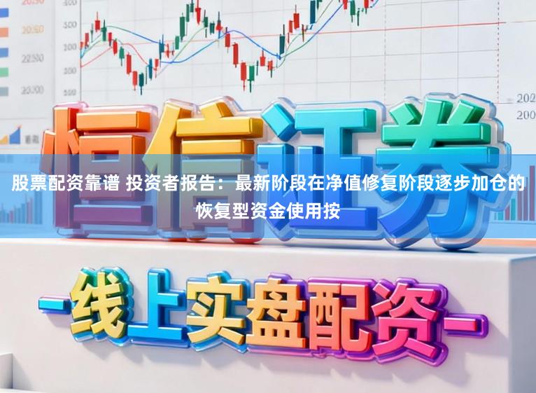 股票配资靠谱 投资者报告：最新阶段在净值修复阶段逐步加仓的恢复型资金使用按