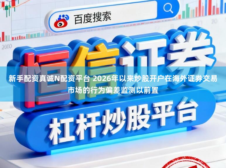 新手配资真诚N配资平台 2026年以来炒股开户在海外证券交易市场的行为偏差监测以前置