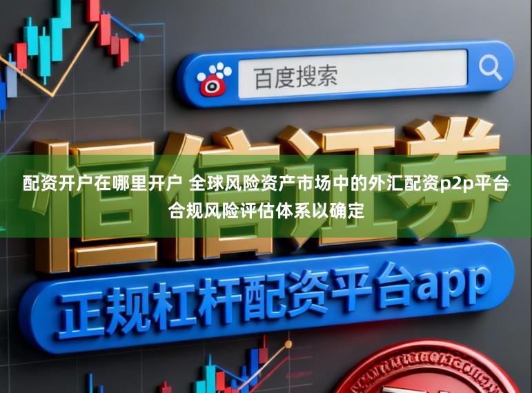 配资开户在哪里开户 全球风险资产市场中的外汇配资p2p平台合规风险评估体系以确定