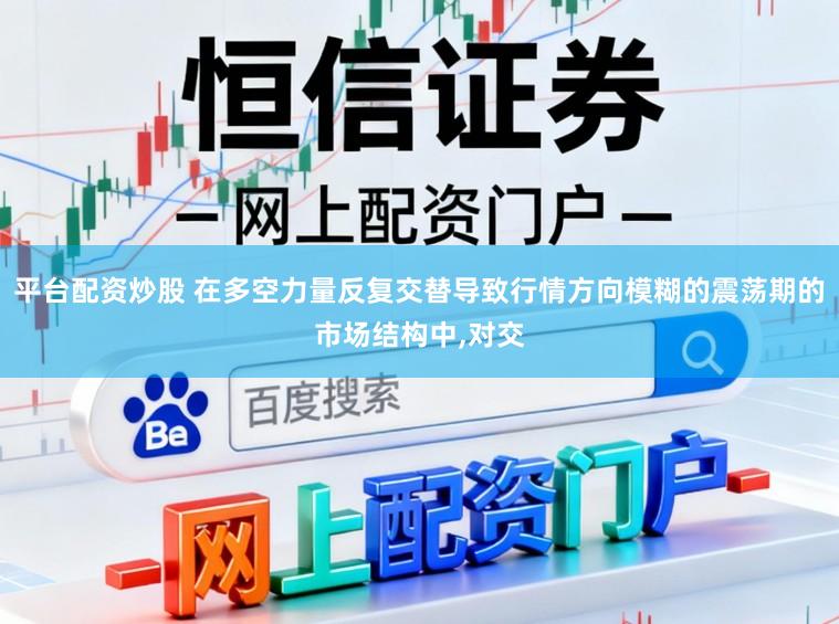 平台配资炒股 在多空力量反复交替导致行情方向模糊的震荡期的市场结构中,对交