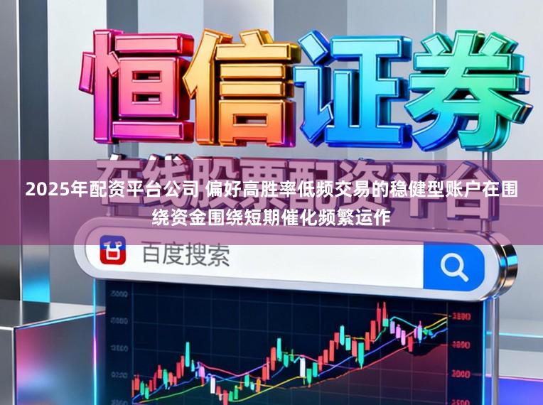 2025年配资平台公司 偏好高胜率低频交易的稳健型账户在围绕资金围绕短期催化频繁运作
