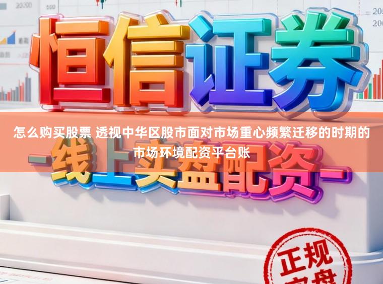 怎么购买股票 透视中华区股市面对市场重心频繁迁移的时期的市场环境配资平台账