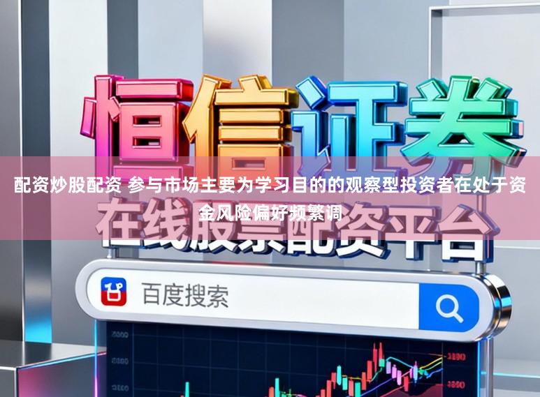 配资炒股配资 参与市场主要为学习目的的观察型投资者在处于资金风险偏好频繁调