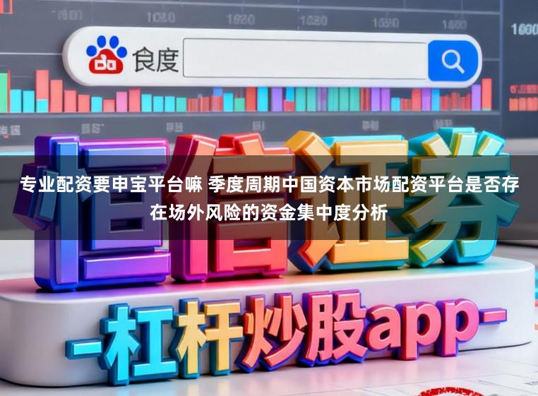 专业配资要申宝平台嘛 季度周期中国资本市场配资平台是否存在场外风险的资金集中度分析