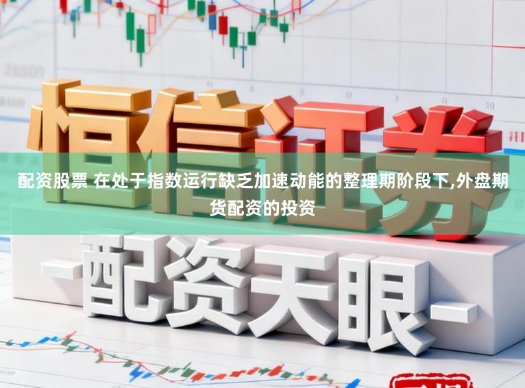 配资股票 在处于指数运行缺乏加速动能的整理期阶段下,外盘期货配资的投资