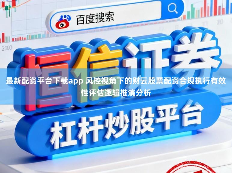 最新配资平台下载app 风控视角下的财云股票配资合规执行有效性评估逻辑推演分析